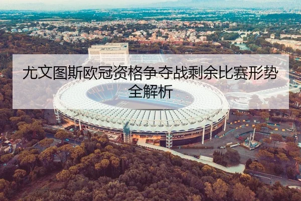 尤文图斯欧冠资格争夺战剩余比赛形势全解析