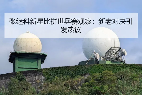 张继科新星比拼世乒赛观察：新老对决引发热议